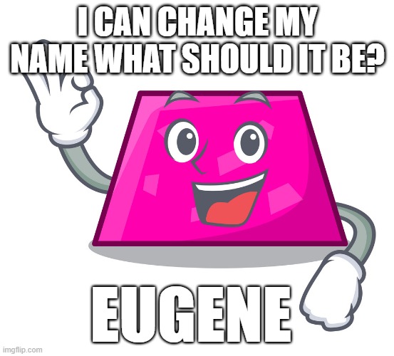 Eugene | I CAN CHANGE MY NAME WHAT SHOULD IT BE? | image tagged in eugene | made w/ Imgflip meme maker