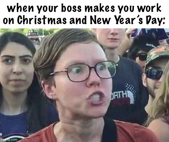 this is offensive | when your boss makes you work on Christmas and New Year’s Day: | image tagged in triggered liberal,oof,work,christmas,happy new years,2022 | made w/ Imgflip meme maker
