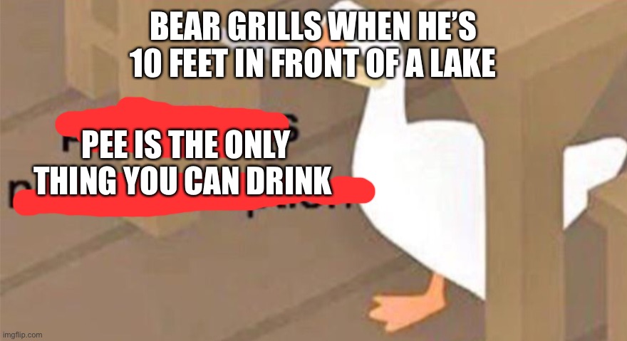 Untitled Goose Peace Was Never an Option | BEAR GRILLS WHEN HE’S 10 FEET IN FRONT OF A LAKE; PEE IS THE ONLY THING YOU CAN DRINK | image tagged in untitled goose peace was never an option | made w/ Imgflip meme maker