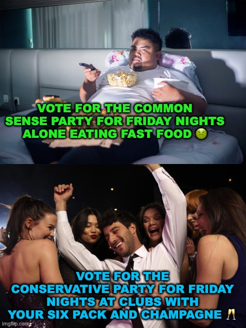 Your choice! Happy New Year from the Conservative Party! Also good luck to the Common Sense party anyway | VOTE FOR THE COMMON SENSE PARTY FOR FRIDAY NIGHTS ALONE EATING FAST FOOD 🤢; VOTE FOR THE CONSERVATIVE PARTY FOR FRIDAY NIGHTS AT CLUBS WITH YOUR SIX PACK AND CHAMPAGNE 🥂 | image tagged in memes,unfunny | made w/ Imgflip meme maker