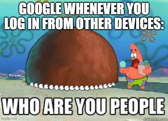 What is wrong with Google? | GOOGLE WHENEVER YOU LOG IN FROM OTHER DEVICES: | image tagged in who are you people | made w/ Imgflip meme maker