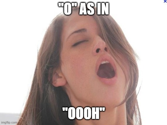 orgasm | "O" AS IN "OOOH" | image tagged in orgasm | made w/ Imgflip meme maker