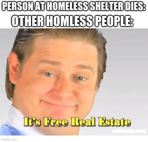 When someone at the Homless shelter dies | PERSON AT HOMELESS SHELTER DIES:; OTHER HOMLESS PEOPLE: | image tagged in it's free real estate | made w/ Imgflip meme maker