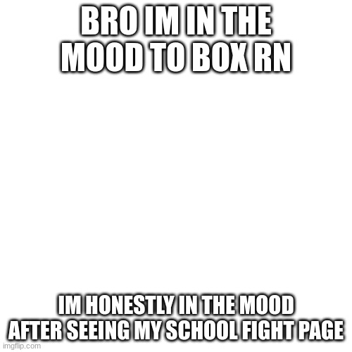 Blank Transparent Square | BRO IM IN THE MOOD TO BOX RN; IM HONESTLY IN THE MOOD AFTER SEEING MY SCHOOL FIGHT PAGE | image tagged in memes,blank transparent square | made w/ Imgflip meme maker