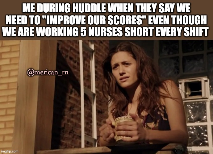 nurselife |  ME DURING HUDDLE WHEN THEY SAY WE NEED TO "IMPROVE OUR SCORES" EVEN THOUGH WE ARE WORKING 5 NURSES SHORT EVERY SHIFT; @merican_rn | image tagged in laughing nurse | made w/ Imgflip meme maker