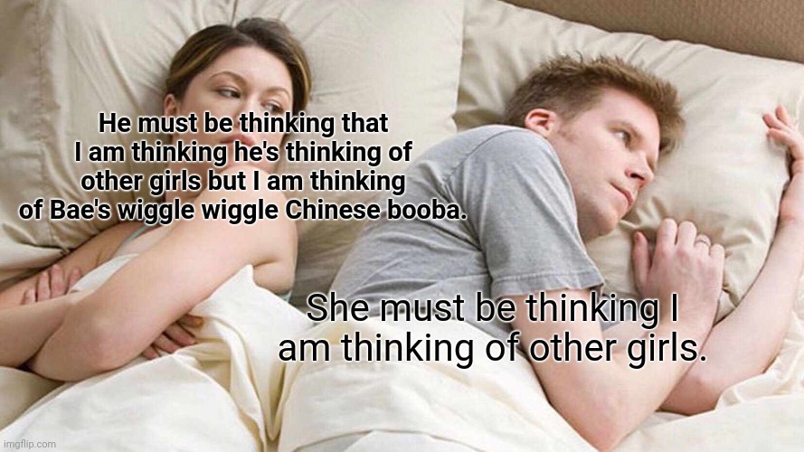 Bae | He must be thinking that I am thinking he's thinking of other girls but I am thinking of Bae's wiggle wiggle Chinese booba. She must be thinking I am thinking of other girls. | image tagged in memes,i bet he's thinking about other women | made w/ Imgflip meme maker