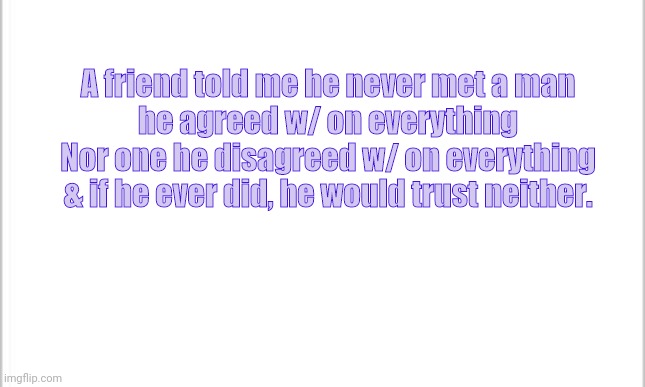 white background | A friend told me he never met a man
he agreed w/ on everything
Nor one he disagreed w/ on everything
& if he ever did, he would trust neither. | image tagged in white background | made w/ Imgflip meme maker