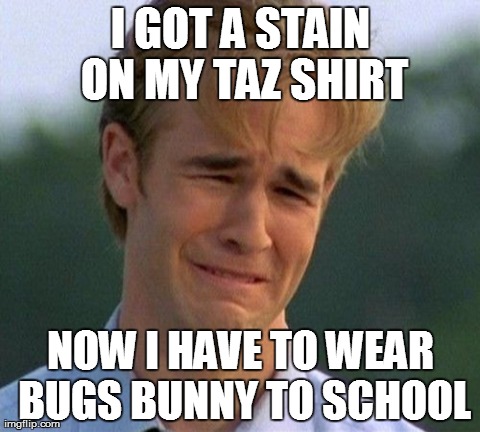 1990s First World Problems Meme | I GOT A STAIN ON MY TAZ SHIRT NOW I HAVE TO WEAR BUGS BUNNY TO SCHOOL | image tagged in memes,1990s first world problems | made w/ Imgflip meme maker