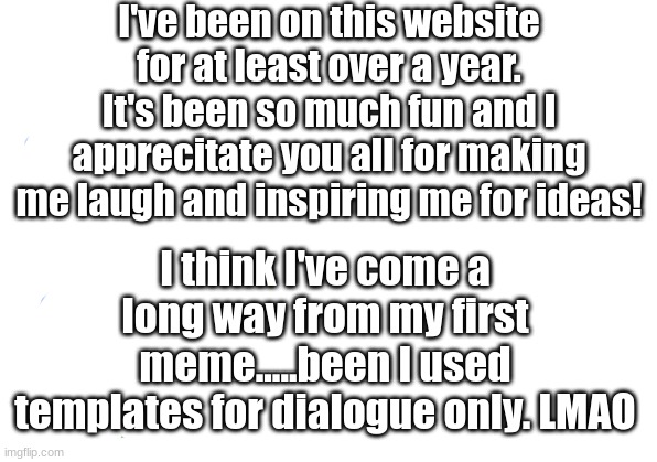 Appreciation Meme! |  I've been on this website for at least over a year. It's been so much fun and I apprecitate you all for making me laugh and inspiring me for ideas! I think I've come a long way from my first meme.....been I used templates for dialogue only. LMAO | image tagged in memes,appreciation | made w/ Imgflip meme maker