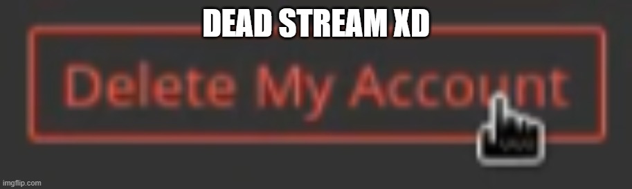 delete my account | DEAD STREAM XD | image tagged in delete my account | made w/ Imgflip meme maker