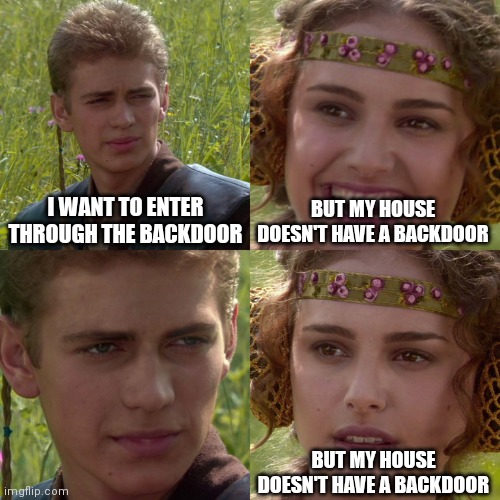Anakin Padme 4 Panel | I WANT TO ENTER THROUGH THE BACKDOOR; BUT MY HOUSE DOESN'T HAVE A BACKDOOR; BUT MY HOUSE DOESN'T HAVE A BACKDOOR | image tagged in anakin padme 4 panel,funny memes,memes,humor,dank memes | made w/ Imgflip meme maker