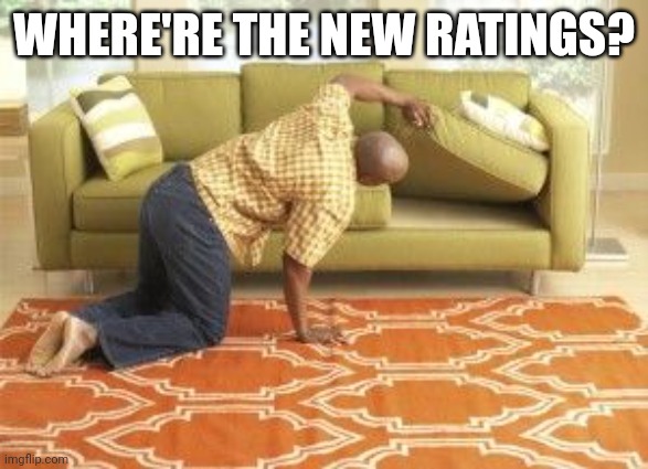 Searching  | WHERE'RE THE NEW RATINGS? | image tagged in searching | made w/ Imgflip meme maker