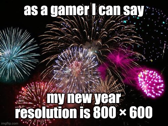 because I have a low spec pv | as a gamer I can say; my new year resolution is 800 × 600 | image tagged in new years,gaming,happy new year | made w/ Imgflip meme maker