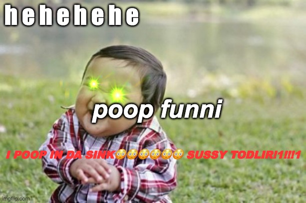 toddlir poopsink haha xd ? | h e h e h e h e; poop funni; I POOP IN DA SINK😳😳😳😳😳😳 SUSSY TODLIR!1!!!1 | image tagged in funny memes | made w/ Imgflip meme maker