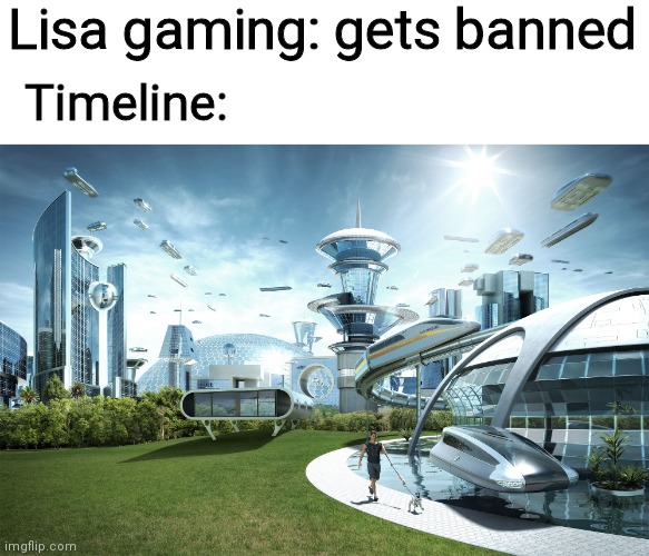 Futuristic Utopia | Lisa gaming: gets banned Timeline: | image tagged in futuristic utopia | made w/ Imgflip meme maker