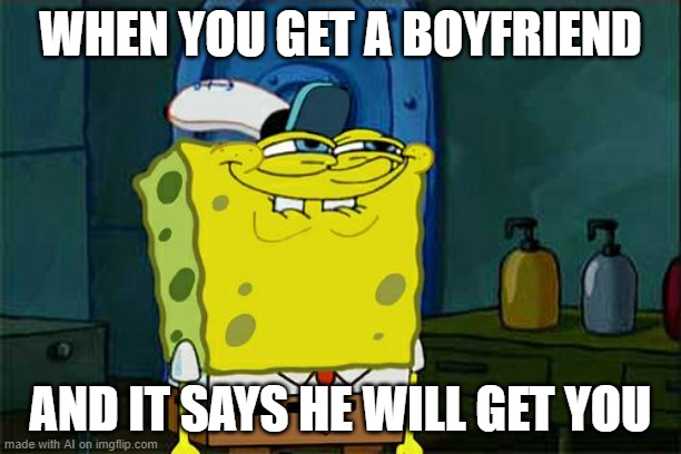 Don't You Squidward | WHEN YOU GET A BOYFRIEND; AND IT SAYS HE WILL GET YOU | image tagged in memes,don't you squidward | made w/ Imgflip meme maker