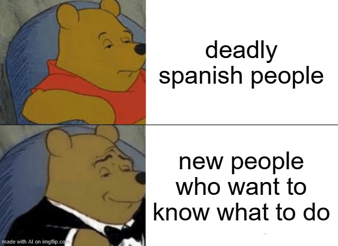 Tuxedo Winnie The Pooh | deadly spanish people; new people who want to know what to do | image tagged in memes,tuxedo winnie the pooh | made w/ Imgflip meme maker
