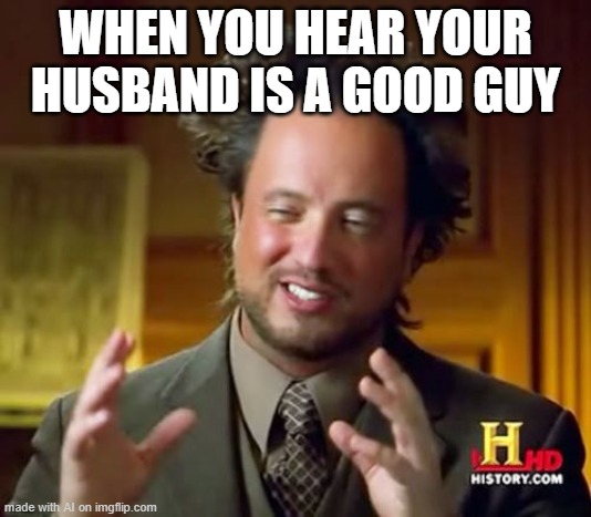 Ancient Aliens | WHEN YOU HEAR YOUR HUSBAND IS A GOOD GUY | image tagged in memes,ancient aliens | made w/ Imgflip meme maker