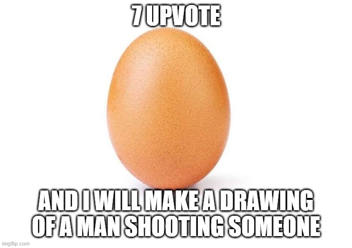 what am i doing with my life | 7 UPVOTE; AND I WILL MAKE A DRAWING OF A MAN SHOOTING SOMEONE | image tagged in eggbert,not fake | made w/ Imgflip meme maker