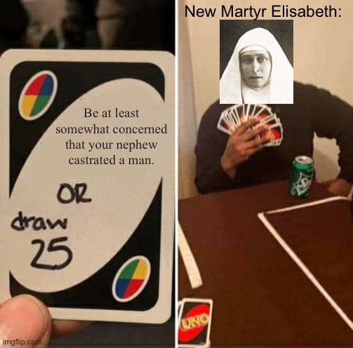 “Patriotic act” -New Martyr Elisabeth describing the death of Grigori Rasputin | New Martyr Elisabeth:; Be at least somewhat concerned that your nephew castrated a man. | image tagged in memes,uno draw 25 cards,funny,history,russia | made w/ Imgflip meme maker