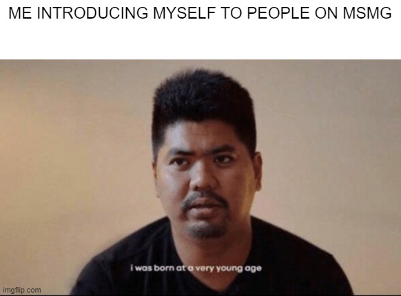 True story btw | ME INTRODUCING MYSELF TO PEOPLE ON MSMG | image tagged in i was born at a very young age,memes,funny | made w/ Imgflip meme maker