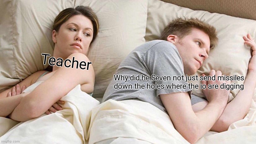 If you know you know | Teacher; Why did he Seven not just send missiles down the holes where the io are digging | image tagged in memes,i bet he's thinking about other women | made w/ Imgflip meme maker