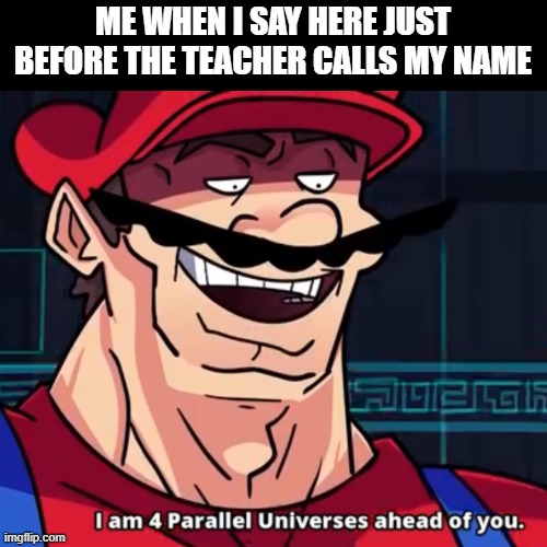Image Title | ME WHEN I SAY HERE JUST BEFORE THE TEACHER CALLS MY NAME | image tagged in i am 4 parallel universes ahead of you | made w/ Imgflip meme maker