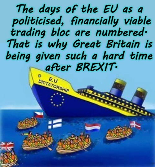 Post BREXIT comment ! | The days of the EU as a
 politicised, financially viable
trading bloc are numbered.
That is why Great Britain is
being given such a hard time
 after BREXIT. | image tagged in european union | made w/ Imgflip meme maker