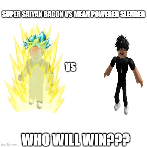 Blank Transparent Square | SUPER SAIYAN BACON VS MEAN POWERED SLENDER; VS; WHO WILL WIN??? | image tagged in memes,blank transparent square | made w/ Imgflip meme maker