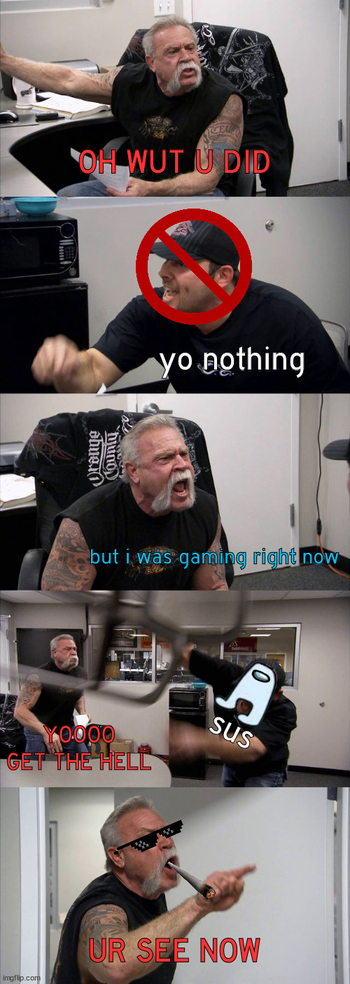 something that is sus | OH WUT U DID; yo nothing; but i was gaming right now; sus; YOOOO GET THE HELL; UR SEE NOW | image tagged in memes,american chopper argument,fired | made w/ Imgflip meme maker