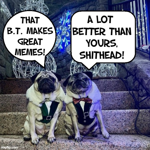 THAT
B.T. MAKES
GREAT
MEMES! A LOT 
BETTER THAN
YOURS,
SHITHEAD! | made w/ Imgflip meme maker