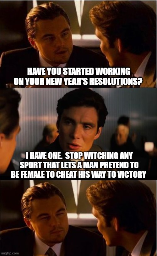 Support female athletics | HAVE YOU STARTED WORKING ON YOUR NEW YEAR'S RESOLUTIONS? I HAVE ONE.  STOP WITCHING ANY SPORT THAT LETS A MAN PRETEND TO BE FEMALE TO CHEAT HIS WAY TO VICTORY | image tagged in memes,inception,support female athletics,transgender cheaters,your lies harm athletes,protect women's rights | made w/ Imgflip meme maker