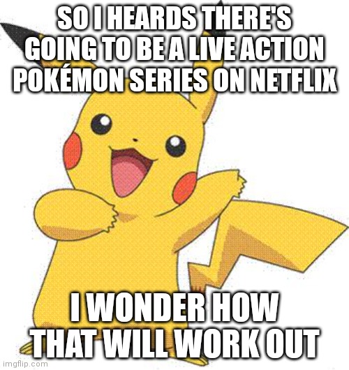 Odes it look good so far or no (in your opinion, pls no wars)? | SO I HEARDS THERE'S GOING TO BE A LIVE ACTION POKÉMON SERIES ON NETFLIX; I WONDER HOW THAT WILL WORK OUT | image tagged in pokemon | made w/ Imgflip meme maker