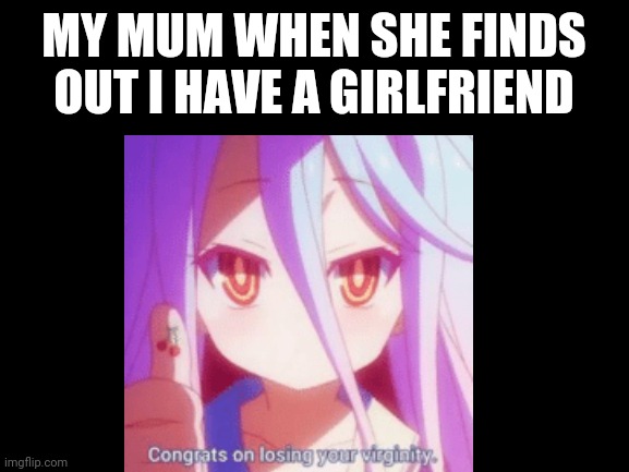MY MUM WHEN SHE FINDS OUT I HAVE A GIRLFRIEND | image tagged in memes | made w/ Imgflip meme maker