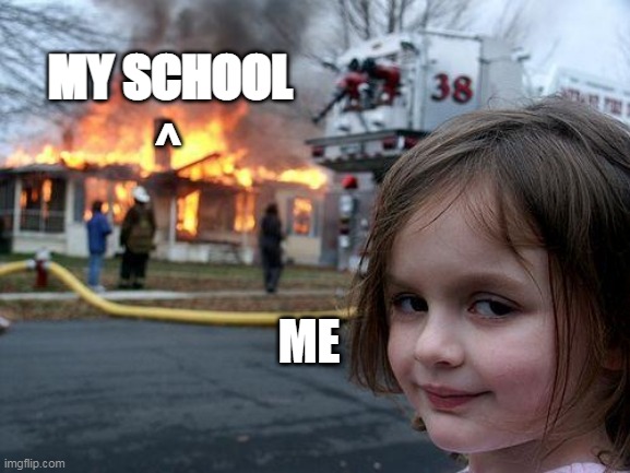 the Best | MY SCHOOL; ^; ME | image tagged in memes,disaster girl | made w/ Imgflip meme maker