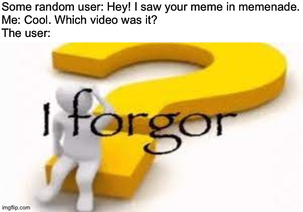 They always do this | Some random user: Hey! I saw your meme in memenade.
Me: Cool. Which video was it?
The user: | image tagged in i forgor | made w/ Imgflip meme maker