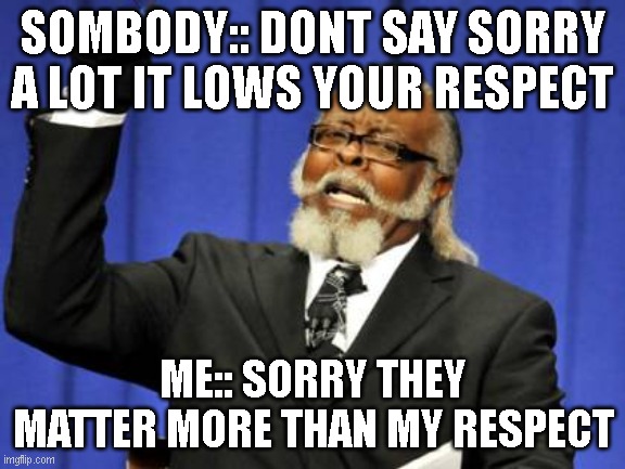 Too Damn High Meme | SOMBODY:: DONT SAY SORRY A LOT IT LOWS YOUR RESPECT; ME:: SORRY THEY MATTER MORE THAN MY RESPECT | image tagged in memes,too damn high | made w/ Imgflip meme maker