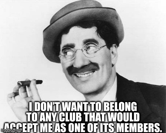 Groucho Marx | I DON’T WANT TO BELONG TO ANY CLUB THAT WOULD ACCEPT ME AS ONE OF ITS MEMBERS. | image tagged in groucho marx | made w/ Imgflip meme maker