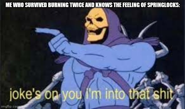 Jokes on you im into that shit | ME WHO SURVIVED BURNING TWICE AND KNOWS THE FEELING OF SPRINGLOCKS: | image tagged in jokes on you im into that shit | made w/ Imgflip meme maker