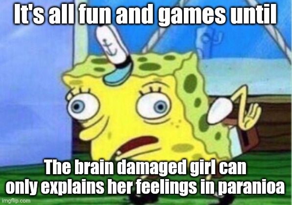 Mocking Spongebob Meme | It's all fun and games until The brain damaged girl can only explains her feelings in paranioa | image tagged in memes,mocking spongebob | made w/ Imgflip meme maker