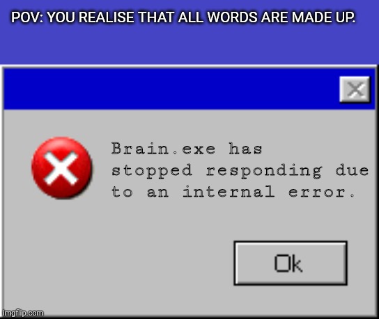 Windows Error Message | POV: YOU REALISE THAT ALL WORDS ARE MADE UP. Brain.exe has stopped responding due to an internal error. | image tagged in windows error message | made w/ Imgflip meme maker