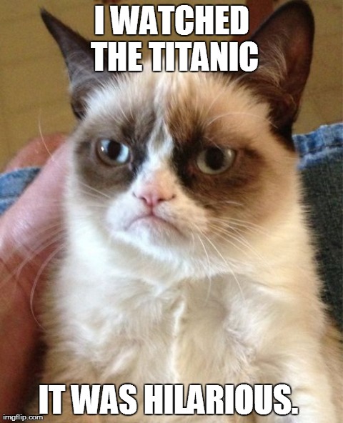 Grumpy Cat | I WATCHED THE TITANIC IT WAS HILARIOUS. | image tagged in memes,grumpy cat | made w/ Imgflip meme maker