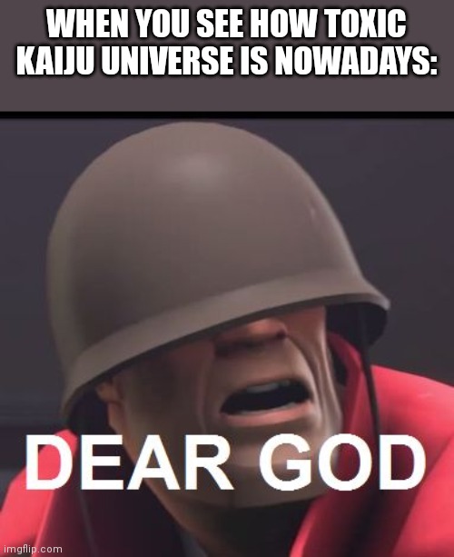 It's got worse | WHEN YOU SEE HOW TOXIC KAIJU UNIVERSE IS NOWADAYS: | image tagged in dear god | made w/ Imgflip meme maker