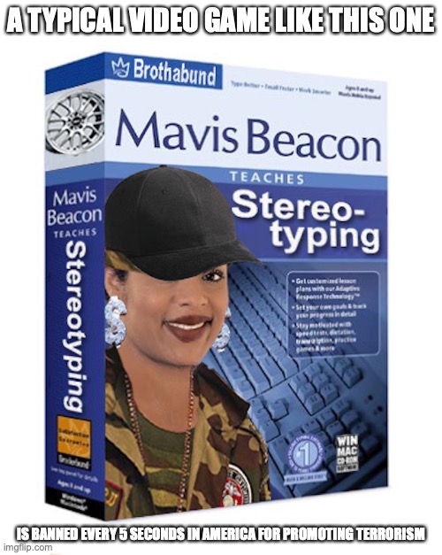 Mavis Beacon | A TYPICAL VIDEO GAME LIKE THIS ONE; IS BANNED EVERY 5 SECONDS IN AMERICA FOR PROMOTING TERRORISM | image tagged in video games,memes | made w/ Imgflip meme maker