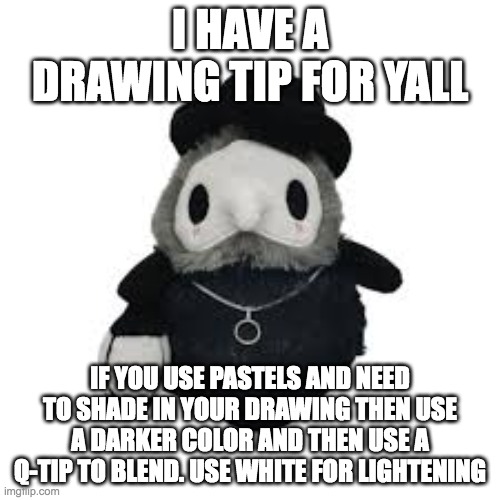 Im not sure if this makes sence... | I HAVE A DRAWING TIP FOR YALL; IF YOU USE PASTELS AND NEED TO SHADE IN YOUR DRAWING THEN USE A DARKER COLOR AND THEN USE A Q-TIP TO BLEND. USE WHITE FOR LIGHTENING | image tagged in drawing,tips,dark,light | made w/ Imgflip meme maker