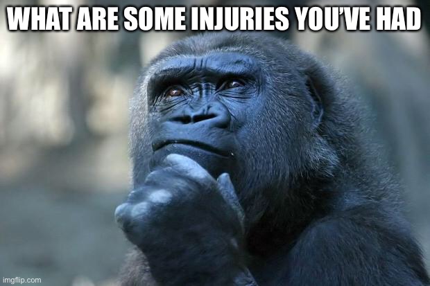 Deep Thoughts |  WHAT ARE SOME INJURIES YOU’VE HAD | image tagged in deep thoughts | made w/ Imgflip meme maker