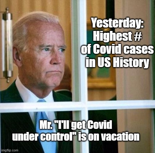 Biden Covid Vacation | Yesterday: Highest # of Covid cases in US History; Mr. "I'll get Covid under control" is on vacation | image tagged in sad joe biden | made w/ Imgflip meme maker