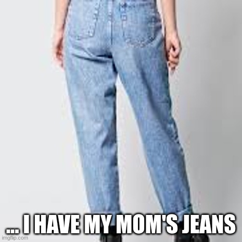 Don't Blame Me... | ... I HAVE MY MOM'S JEANS | image tagged in funny,reid moore,joke,humor,word play | made w/ Imgflip meme maker