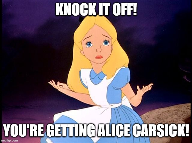 Knock it off, you're getting Alice carsick! | KNOCK IT OFF! YOU'RE GETTING ALICE CARSICK! | image tagged in alice in wonderland | made w/ Imgflip meme maker