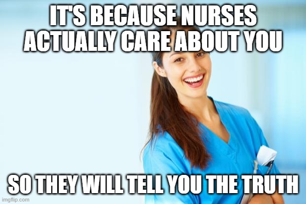 laughing nurse | IT'S BECAUSE NURSES ACTUALLY CARE ABOUT YOU SO THEY WILL TELL YOU THE TRUTH | image tagged in laughing nurse | made w/ Imgflip meme maker